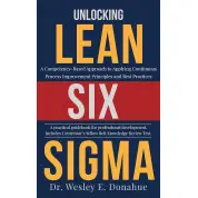 Unlocking Lean Six Sigma: A Competency-Based Approach to Applying Continuous Process Improvement Principles and Best Practices. Wesley Donahue