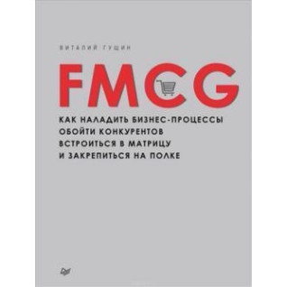 FMCG. Как наладить бизнес-процессы, обойти конкурентов, встроиться в матрицу и закрепиться на полке. В. Гущин FMCG. Как наладить бизнес-процессы, обойти конкурентов, встроиться в матрицу и закрепиться на полке. В. Гущин