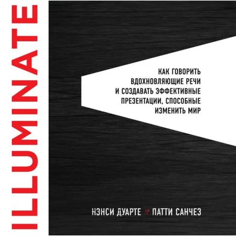 Illuminate: как говорить вдохновляющие речи и создавать эффективные презентации, способные изменить историю.