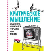 Критическое мышление. Анализируй, сомневайся, формируй свое мнение. Том Ч.