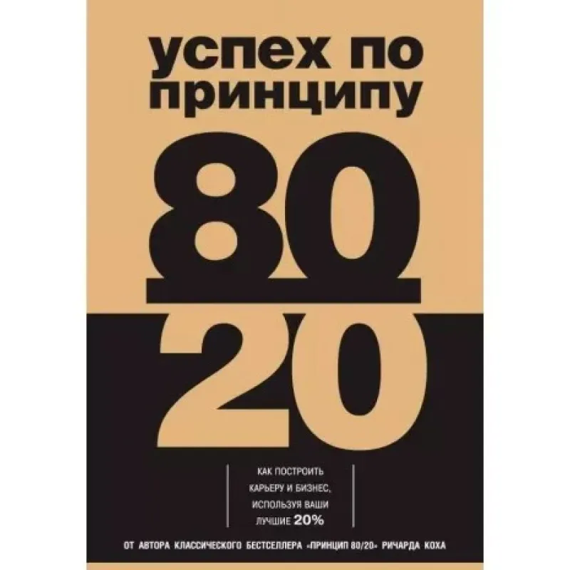 Успех по принципу 80/20. Как построить карьеру и бизнес, используя ваши лучшие 20%. Ричард Кох