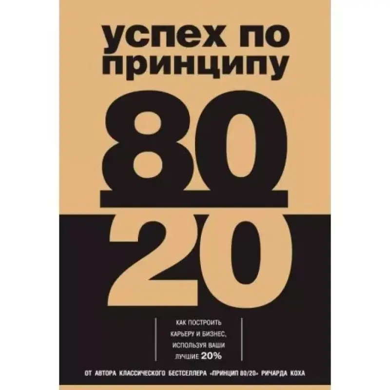 Успех по принципу 80/20. Как построить карьеру и бизнес, используя ваши лучшие 20%. Ричард Кох