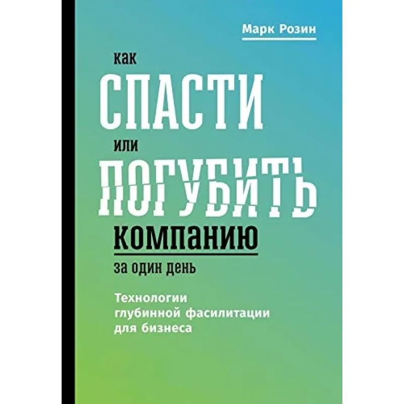 Як врятувати або занапастити компанію за один день. Технологія глибинної фасилітації для бізнесу. М.Розін