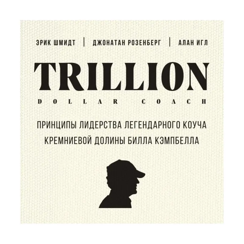 Trillion Dollar Coach. Принципи лідерства легендарного коуча Кремнієвої долини Білла Кемпбелла, Еррик Шмідт, Д