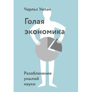 Гола економіка. Викриття похмурої науки. Чарльз Уїлан Гола економіка. Викриття похмурої науки. Чарльз Уїлан