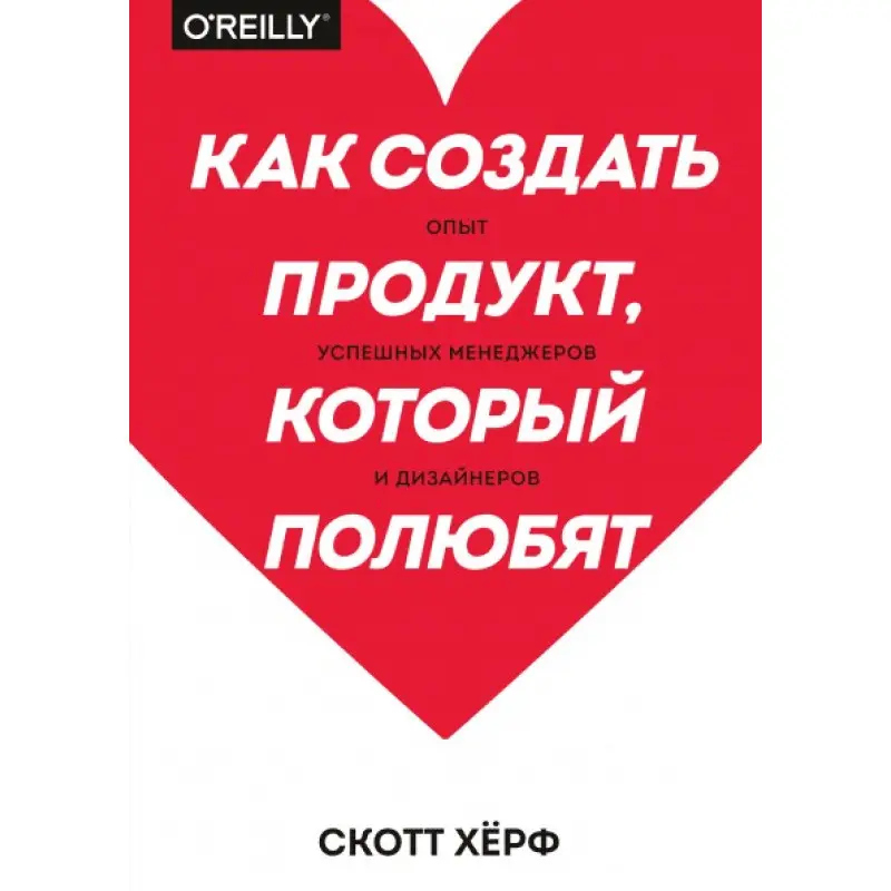 Как создать продукт, который полюбят. Опыт успешных менеджеров и дизайнеров. Скотт Хёрф
