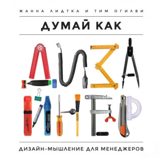 Думай как дизайнер. Дизайн-мышление для менеджеров. Жанна Лидтка, Тим Огилви Думай как дизайнер. Дизайн-мышление для менеджеров. Жанна Лидтка, Тим Огилви