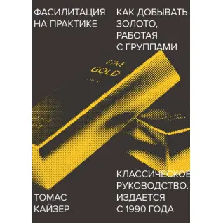 Фасилітація на практиці. Як добувати золото, працюючи з групами. Томас Кайзер