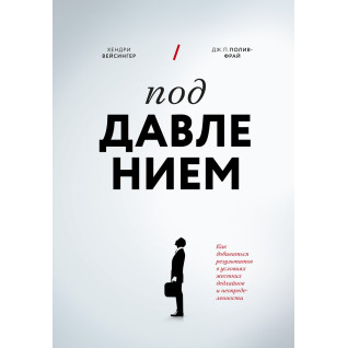 Під тиском. Як досягати результатів в умовах жорстких дедлайнів і невизначеності. Хендрі Вейсінгер, Дж. П. Полів-Фрай Під тиском. Як досягати результатів в умовах жорстких дедлайнів і невизначеності. Хендрі Вейсінгер, Дж. П. Полів-Фрай