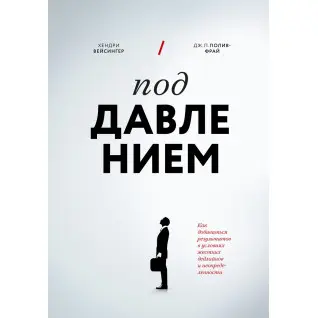 Під тиском. Як досягати результатів в умовах жорстких дедлайнів і невизначеності. Хендрі Вейсінгер, Дж. П. Полів-Фрай