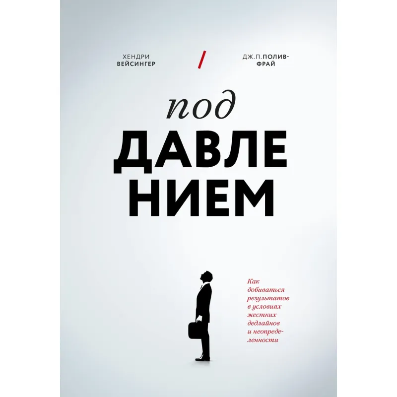 Под давлением. Как добиваться результатов в условиях жестких дедлайнов и неопределенности. Хендри Вейсингер, Дж. П. Полив-Фрай