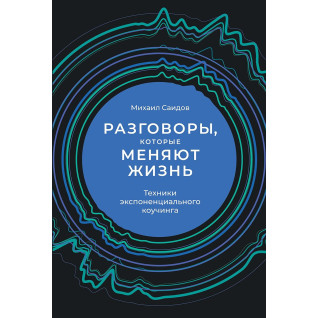 Разговоры, которые меняют жизнь. Техники экспоненциального коучинга Михаил Саидов Разговоры, которые меняют жизнь. Техники экспоненциального коучинга Михаил Саидов