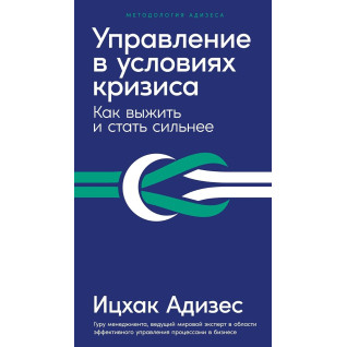 Управление в условиях кризиса. Как выжить и стать сильнее. Адизес И. Управление в условиях кризиса. Как выжить и стать сильнее. Адизес И.