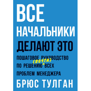 Все начальники делают это. Пошаговое руководство по решению (почти) всех проблем менеджера. Брюс Тулган Все начальники делают это. Пошаговое руководство по решению (почти) всех проблем менеджера. Брюс Тулган