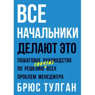 Все начальники делают это. Пошаговое руководство по решению (почти) всех проблем менеджера. Брюс Тулган