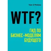 WTF?: Гид по бизнес-моделям будущего. О'Рейли Тим