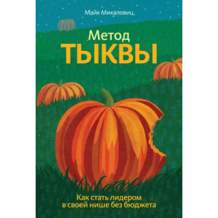 Метод гарбуза. Як стати лідером у своїй ніші без бюджету. Майк Микаловиц Метод гарбуза. Як стати лідером у своїй ніші без бюджету. Майк Микаловиц