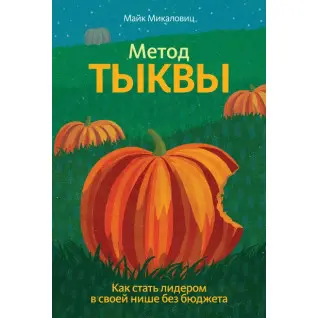 Метод тыквы. Как стать лидером в своей нише без бюджета. Майк Микаловиц