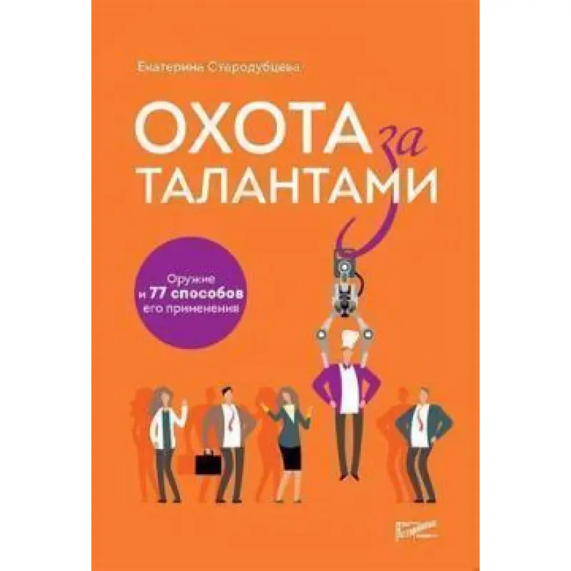 Охота за талантами. Оружие и 77 способов его применения. Екатерина Стародубцева