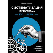 Систематизация бизнеса по шагам. Планируй, контролируй, нанимай. Денис Шешуков
