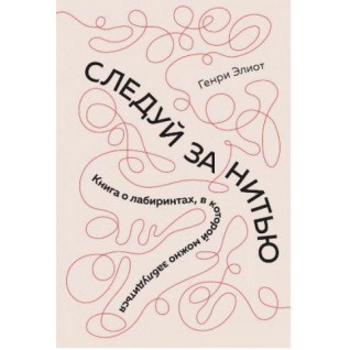 Следуй за нитью. Книга о лабиринтах, в которой можно заблудиться. Элиот Г. Следуй за нитью. Книга о лабиринтах, в которой можно заблудиться. Элиот Г.
