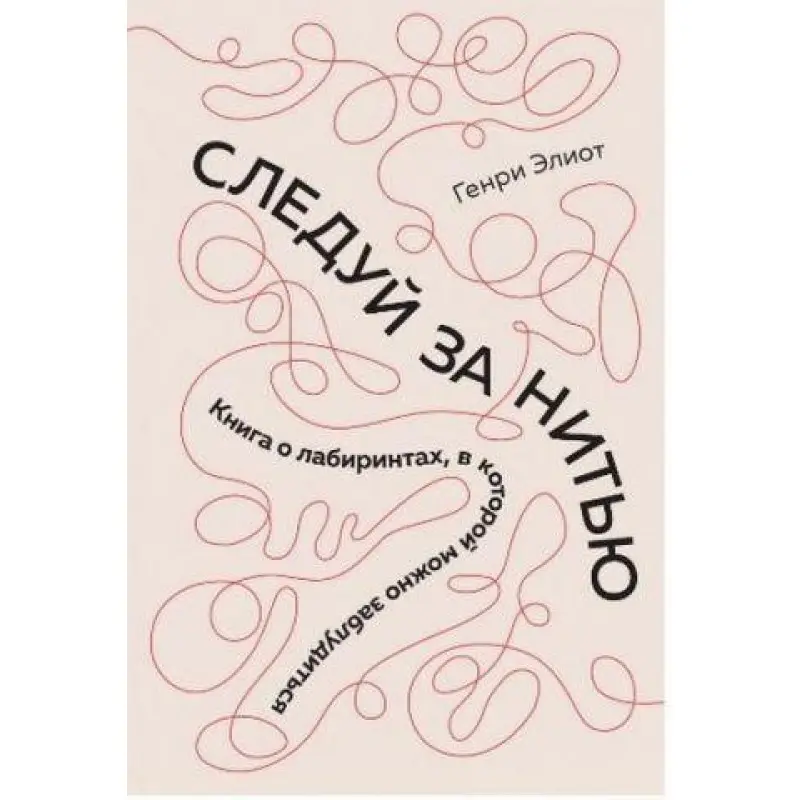 Следуй за нитью. Книга о лабиринтах, в которой можно заблудиться. Элиот Г.