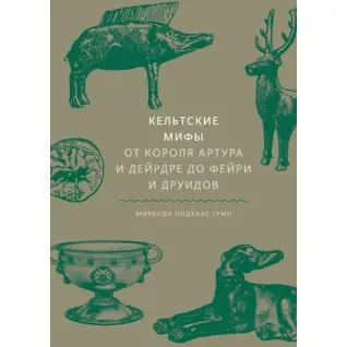 Кельтские мифы. От короля Артура и Дейрдре до фейри и друидов. Миранда Олдхаус-Грин