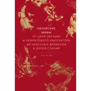 Китайские мифы. От царя обезьян и нефритового императора до Небесного дракона и духов стихий. Тао Тао Лю