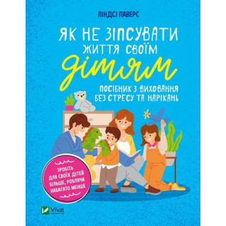 Як не зіпсувати життя своїм дітям. Посібник з виховання без стресу та нарікань. Ліндсі Паверс  Як не зіпсувати життя своїм дітям. Посібник з виховання без стресу та нарікань. Ліндсі Паверс