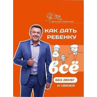 Как дать ребенку все без денег и связей. Дмитрий Карпачев Как дать ребенку все без денег и связей. Дмитрий Карпачев