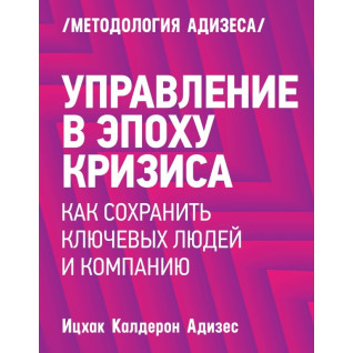 Адизес И. Управление в эпоху кризиса. Как сохранить ключевых людей и компанию Адизес И. Управление в эпоху кризиса. Как сохранить ключевых людей и компанию