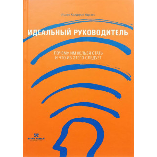 Адизес И. Идеальный руководитель: Почему им нельзя стать и что из этого следует Адизес И. Идеальный руководитель: Почему им нельзя стать и что из этого следует