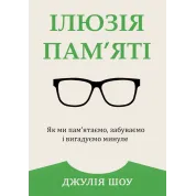 Ілюзія пам’яті. Як ми пам’ятаємо, забуваємо і вигадуємо минуле. Джулія Шоу