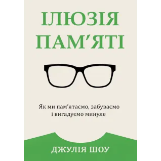 Ілюзія пам’яті. Як ми пам’ятаємо, забуваємо і вигадуємо минуле. Джулія Шоу