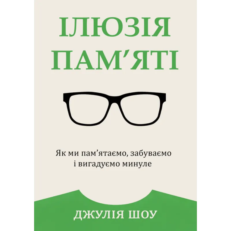 Ілюзія пам’яті. Як ми пам’ятаємо, забуваємо і вигадуємо минуле. Джулія Шоу