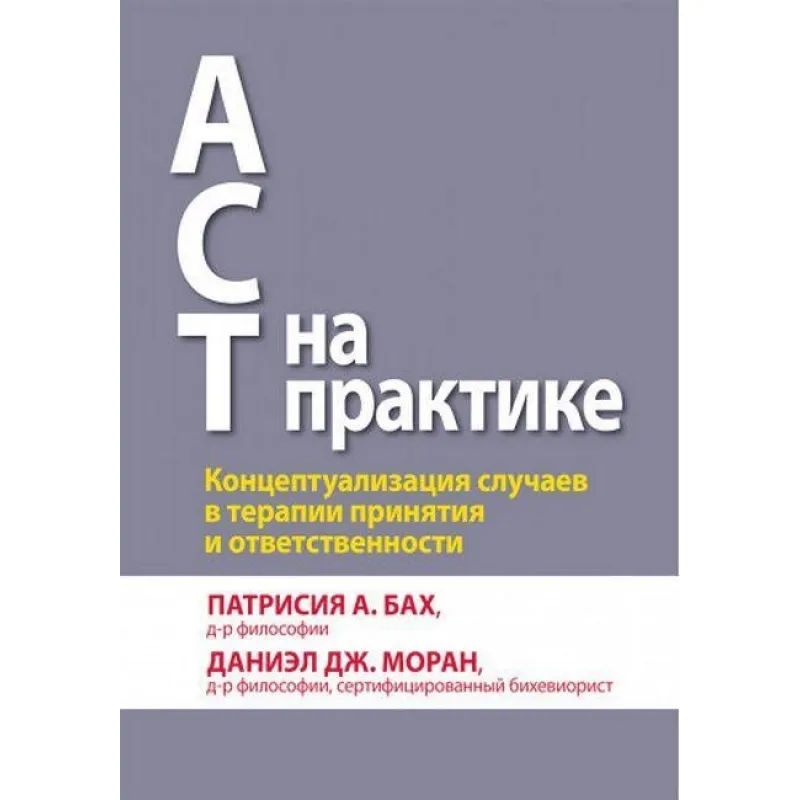 АСТ на практике. Концептуализация случаев в терапии принятия и ответственности. П. А. Бах Д. Дж. Моран.