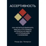 Ассертивность. Как научиться выражать мысли и отстаивать интересы на работе и в отношениях с близкими. Рэнди Дж. Патерсон