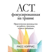 АСТ, фокусированная на травме. Практическое руководство по работе с разумом, телом и эмоциями. Расс Хэррис.