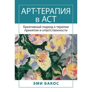 Арт-терапия в АСТ. Креативный подход к терапии принятия и ответственности. Бакос Э. 