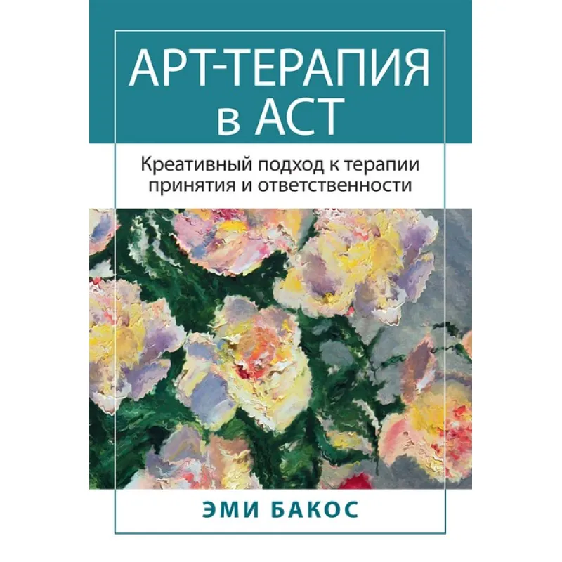 Арт-терапия в АСТ. Креативный подход к терапии принятия и ответственности. Бакос Э. 