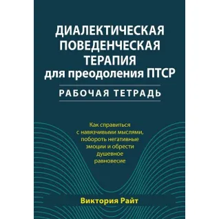 Диалектическая поведенческая терапия для преодоления ПТСР. Рабочая тетрадь. Виктория Райт