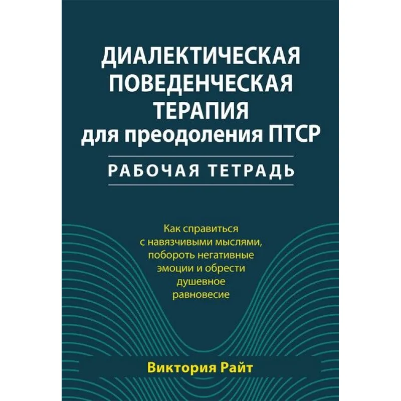 Диалектическая поведенческая терапия для преодоления ПТСР. Рабочая тетрадь. Виктория Райт