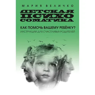 Детская психосоматика. Как помочь вашему ребенку? Инструкции для счастливых родителей