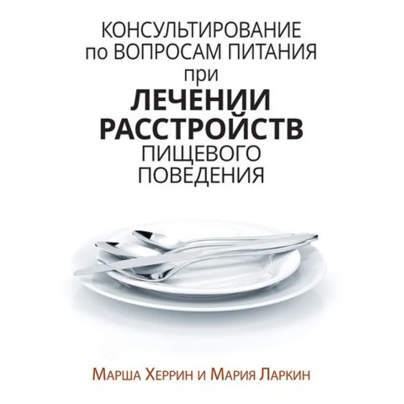 Консультирование по вопросам питания при лечении расстройств пищевого поведения. Марша Херрин, Мария Ларкин