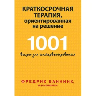 Краткосрочная терапия, ориентированная на решение. 1001 вопрос для интервьюирования. Фредрик Баннинк