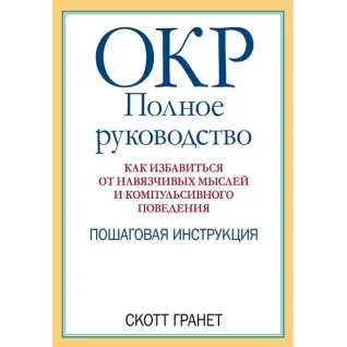 ОКР: полное руководство. Как избавиться от навязчивых мыслей и компульсивного поведения. Скотт Гранет