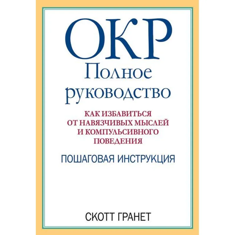 ОКР: полное руководство. Как избавиться от навязчивых мыслей и компульсивного поведения. Скотт Гранет