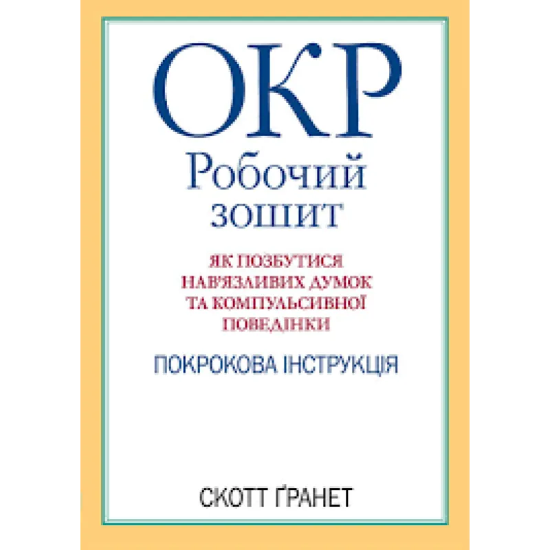 ОКР: робочий зошит. Як позбутися нав'язливих думок і компульсивної поведінки. Скотт Гранетт. (укр.мова
