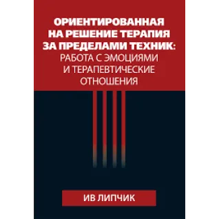Ориентированная на решение терапия за пределами техник: работа с эмоциями и терапевтические отношения. Ив Липчик 