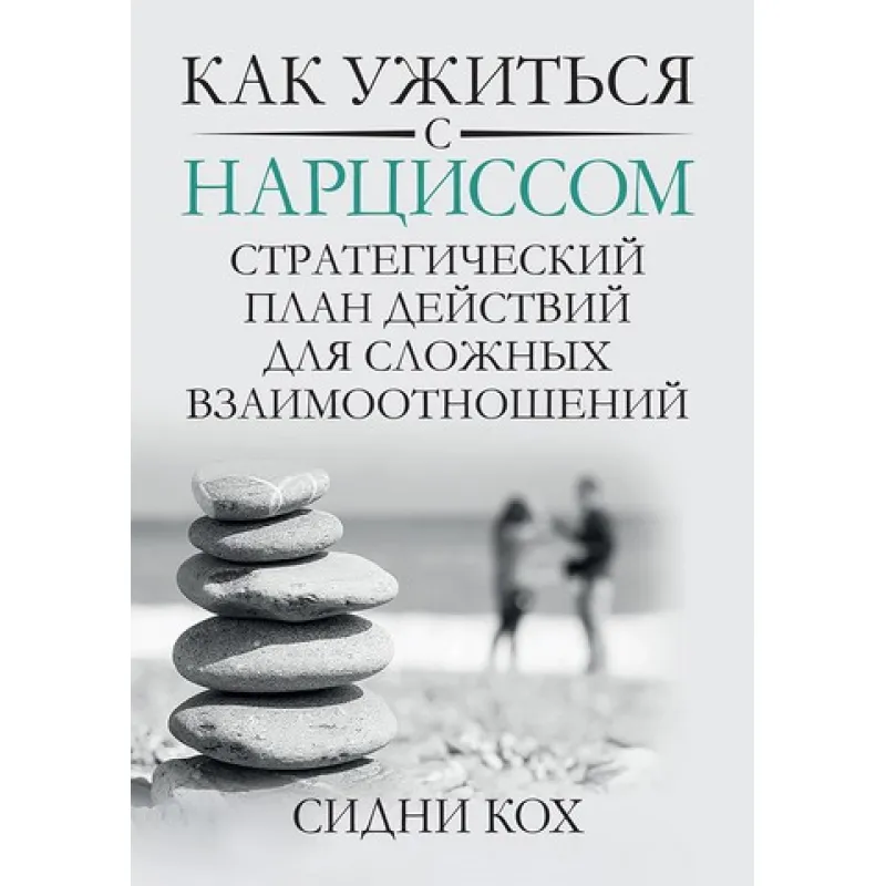 Как ужиться с нарциссом. Стратегический план действий для сложных взаимоотношений. Сидни Кох